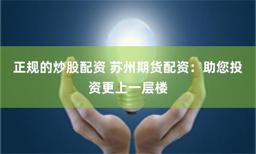 正规的炒股配资 苏州期货配资：助您投资更上一层楼