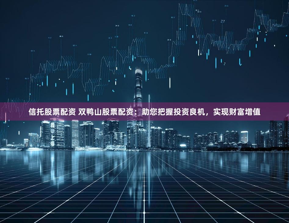 信托股票配资 双鸭山股票配资：助您把握投资良机，实现财富增值