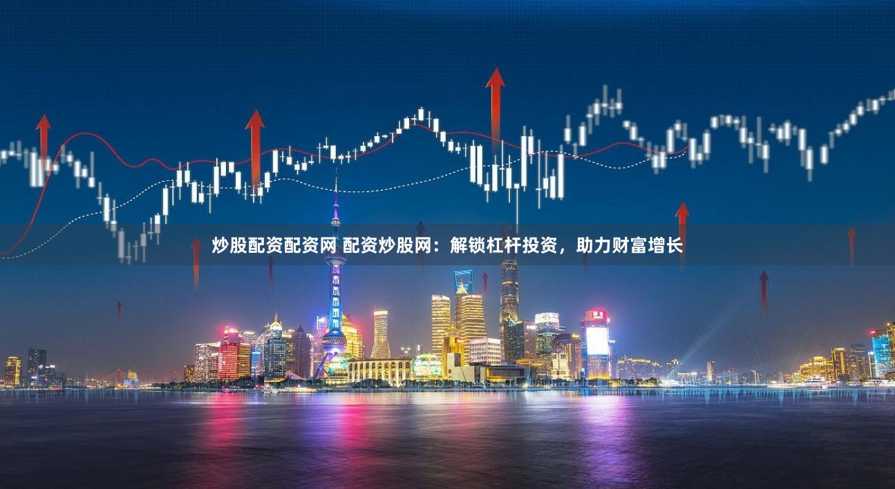 炒股配资配资网 配资炒股网：解锁杠杆投资，助力财富增长