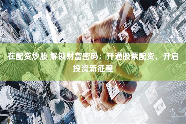 在配资炒股 解锁财富密码：开通股票配资，开启投资新征程