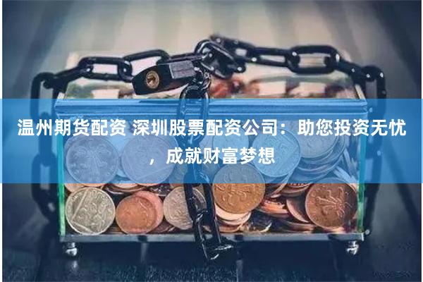 温州期货配资 深圳股票配资公司：助您投资无忧，成就财富梦想