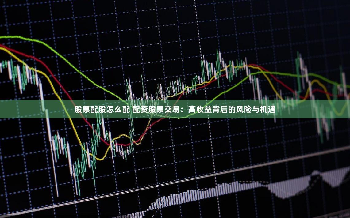 股票配股怎么配 配资股票交易：高收益背后的风险与机遇