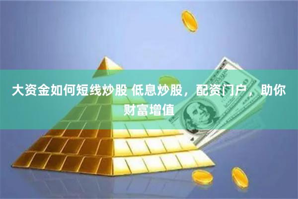 大资金如何短线炒股 低息炒股，配资门户，助你财富增值