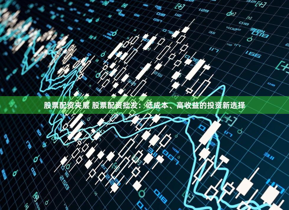 股票配资夹层 股票配资批发：低成本、高收益的投资新选择