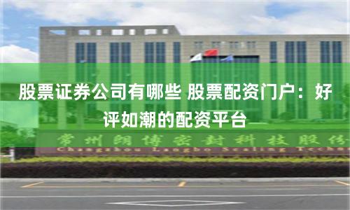 股票证券公司有哪些 股票配资门户：好评如潮的配资平台