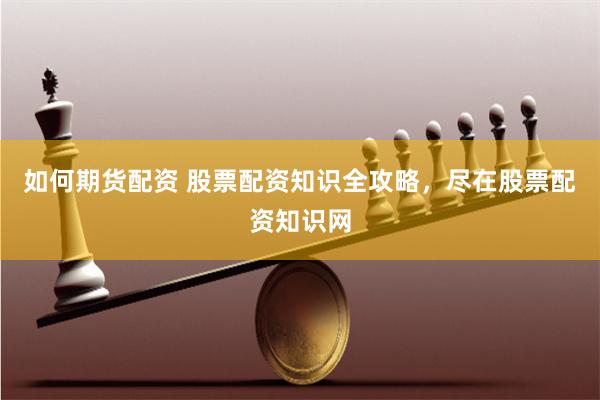 如何期货配资 股票配资知识全攻略，尽在股票配资知识网