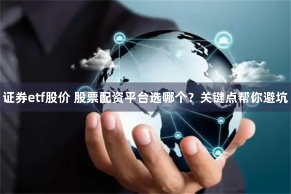 证券etf股价 股票配资平台选哪个？关键点帮你避坑