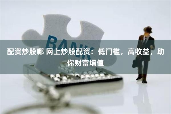 配资炒股哪 网上炒股配资：低门槛，高收益，助你财富增值