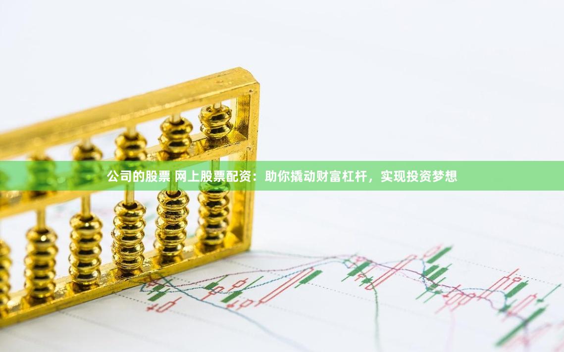 公司的股票 网上股票配资：助你撬动财富杠杆，实现投资梦想