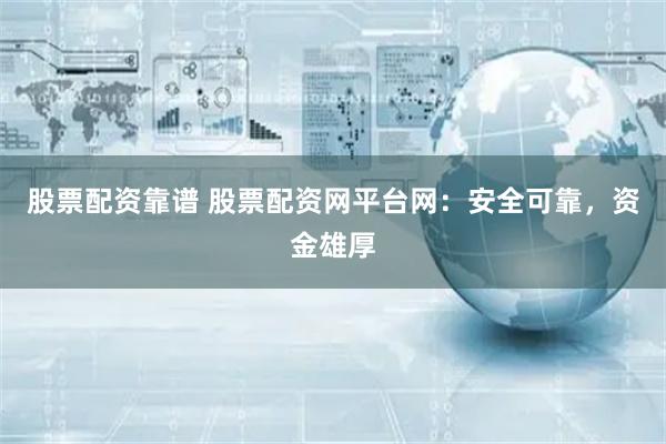 股票配资靠谱 股票配资网平台网：安全可靠，资金雄厚