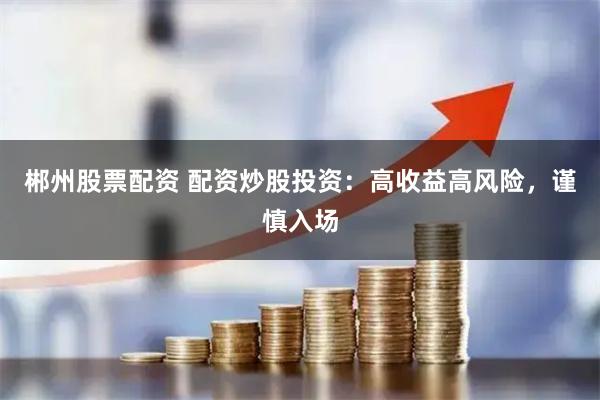郴州股票配资 配资炒股投资：高收益高风险，谨慎入场