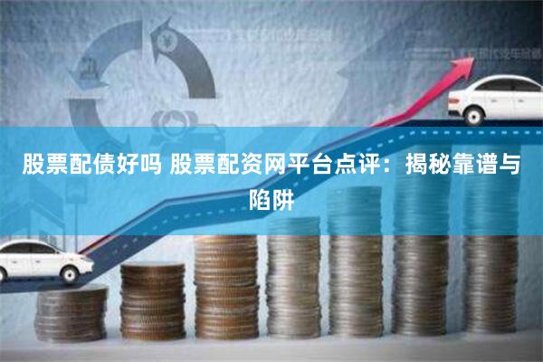 股票配债好吗 股票配资网平台点评：揭秘靠谱与陷阱
