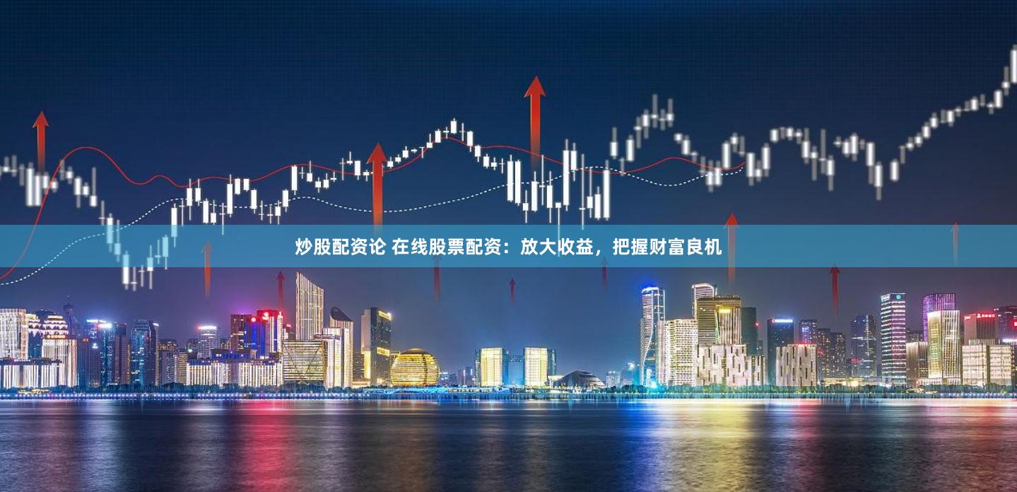 炒股配资论 在线股票配资：放大收益，把握财富良机