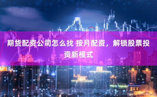 期货配资公司怎么找 按月配资，解锁股票投资新模式