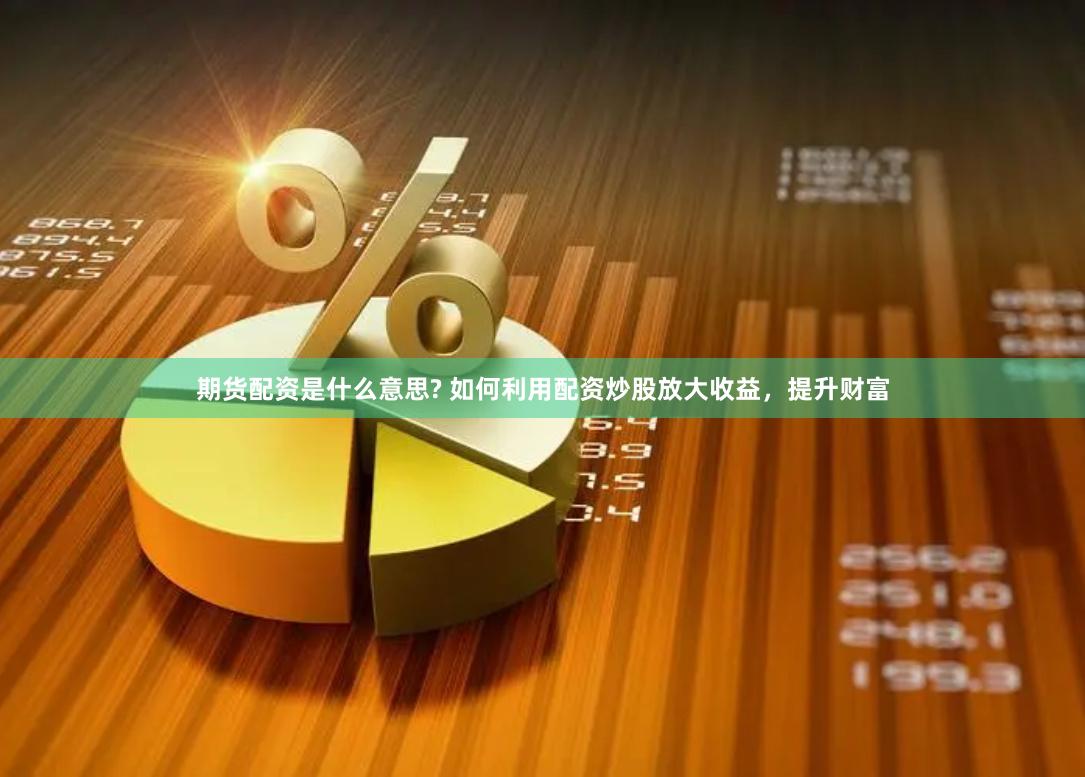 期货配资是什么意思? 如何利用配资炒股放大收益，提升财富