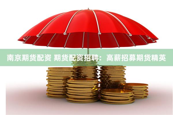 南京期货配资 期货配资招聘：高薪招募期货精英