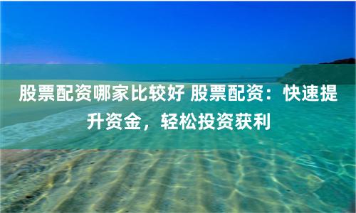 股票配资哪家比较好 股票配资：快速提升资金，轻松投资获利
