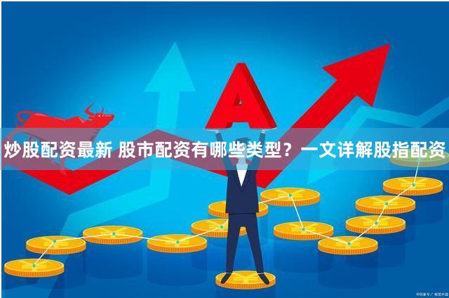 炒股配资最新 股市配资有哪些类型？一文详解股指配资