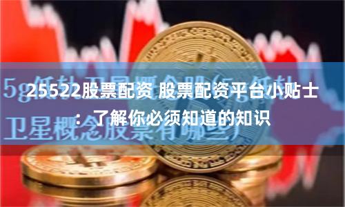 25522股票配资 股票配资平台小贴士：了解你必须知道的知识