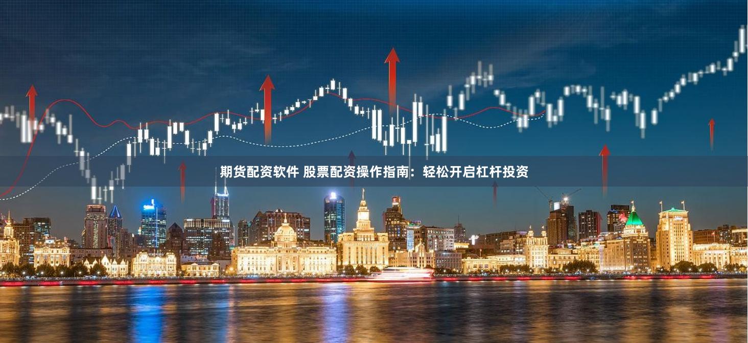 期货配资软件 股票配资操作指南：轻松开启杠杆投资