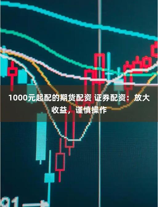 1000元起配的期货配资 证券配资：放大收益，谨慎操作