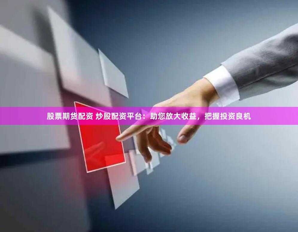 股票期货配资 炒股配资平台：助您放大收益，把握投资良机