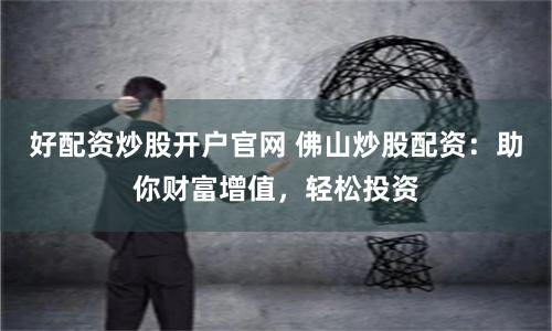 好配资炒股开户官网 佛山炒股配资：助你财富增值，轻松投资