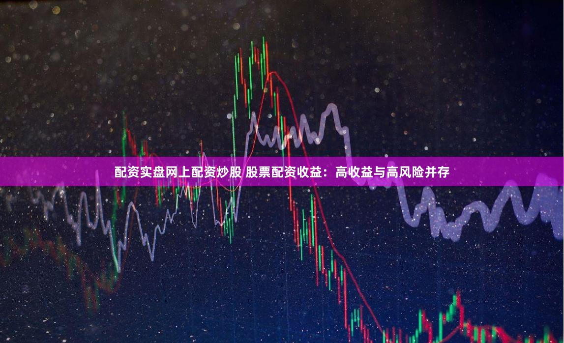 配资实盘网上配资炒股 股票配资收益：高收益与高风险并存