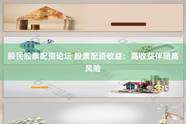 股民股票配资论坛 股票配资收益：高收益伴随高风险