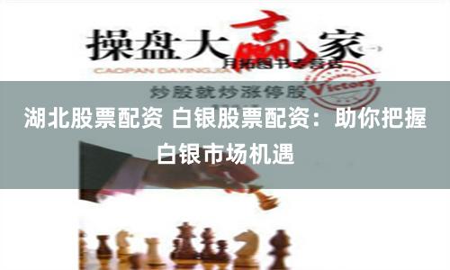 湖北股票配资 白银股票配资：助你把握白银市场机遇