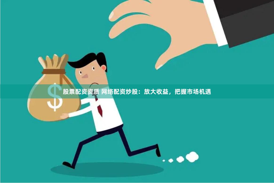 股票配资资质 网络配资炒股：放大收益，把握市场机遇