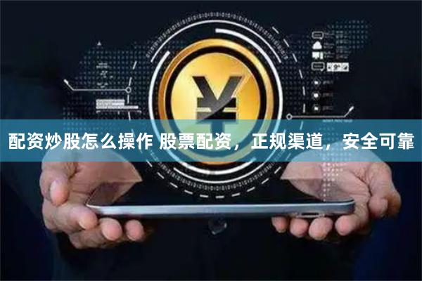 配资炒股怎么操作 股票配资，正规渠道，安全可靠