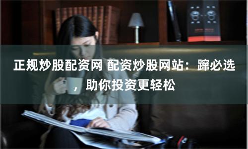 正规炒股配资网 配资炒股网站：蹿必选，助你投资更轻松