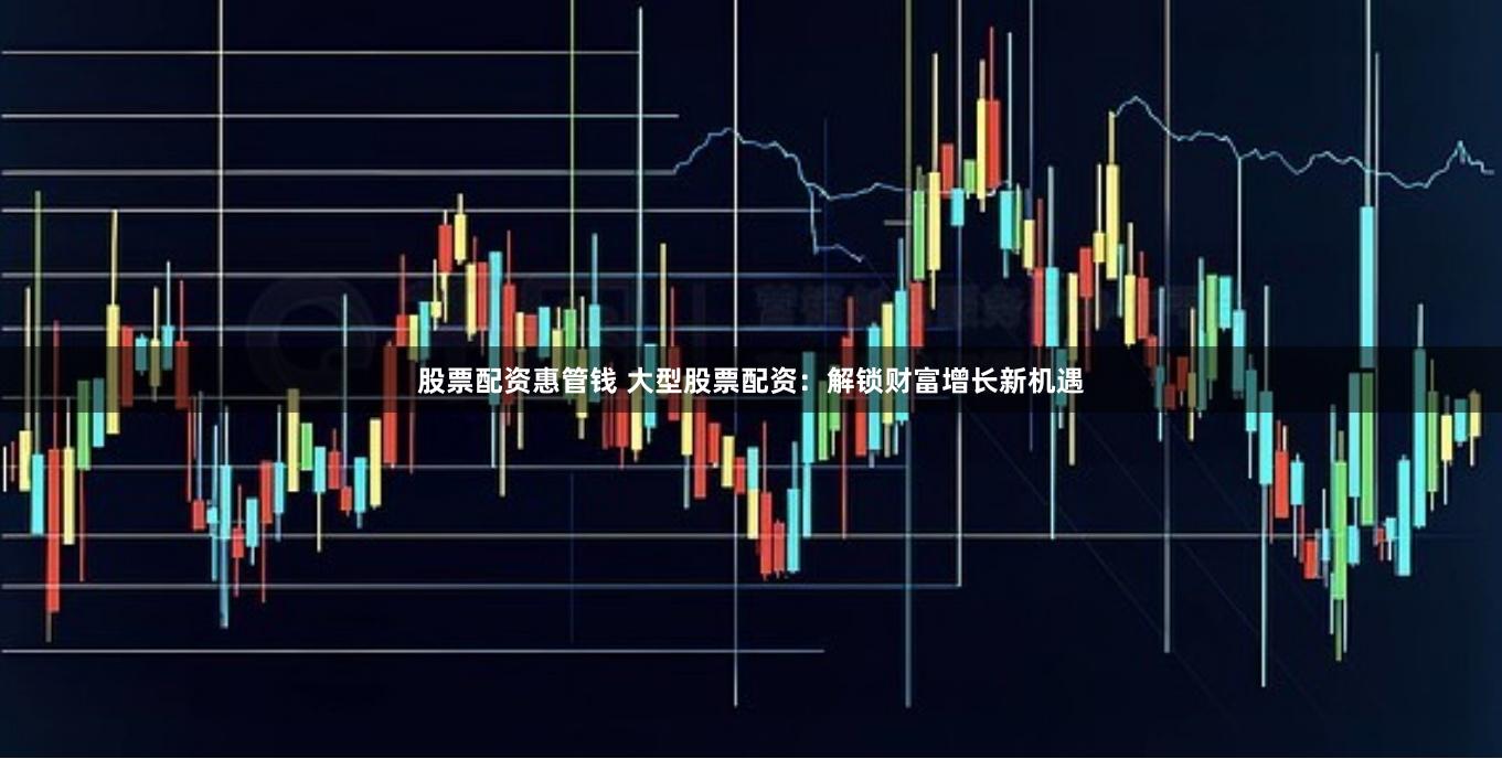 股票配资惠管钱 大型股票配资：解锁财富增长新机遇
