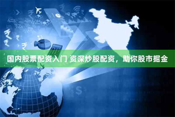 国内股票配资入门 资深炒股配资，助你股市掘金