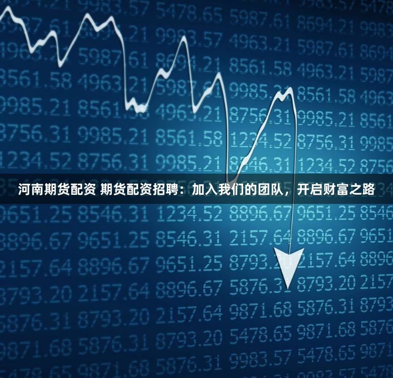 河南期货配资 期货配资招聘：加入我们的团队，开启财富之路