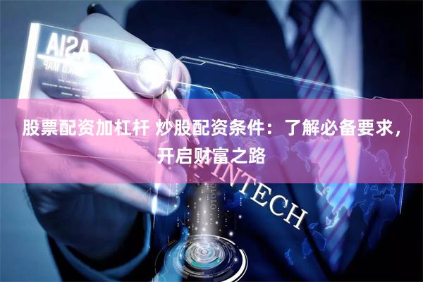 股票配资加杠杆 炒股配资条件：了解必备要求，开启财富之路