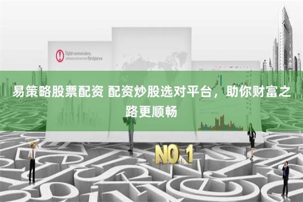 易策略股票配资 配资炒股选对平台，助你财富之路更顺畅