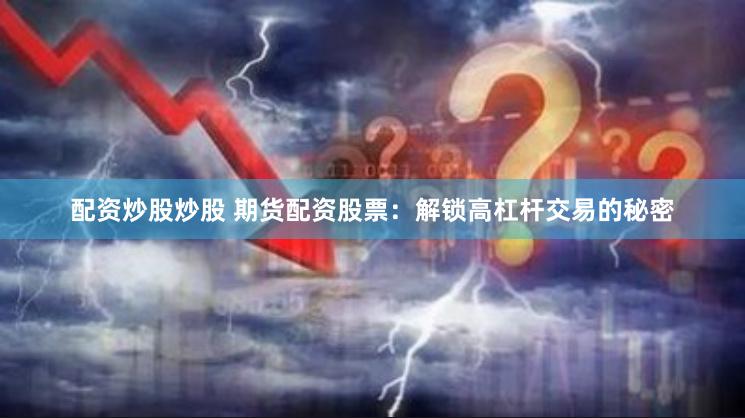 配资炒股炒股 期货配资股票：解锁高杠杆交易的秘密
