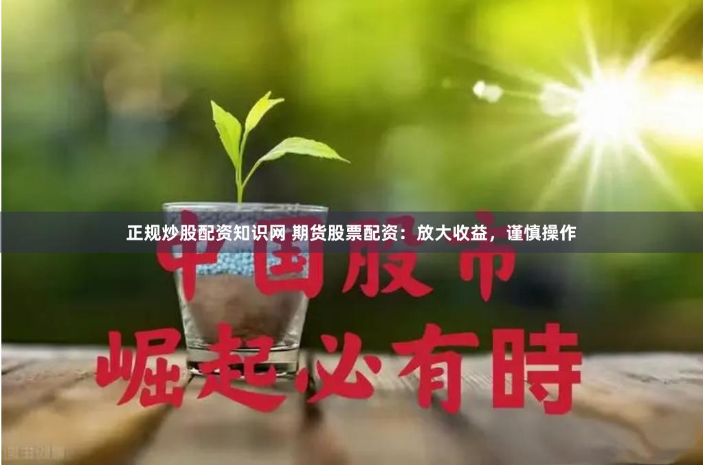 正规炒股配资知识网 期货股票配资：放大收益，谨慎操作