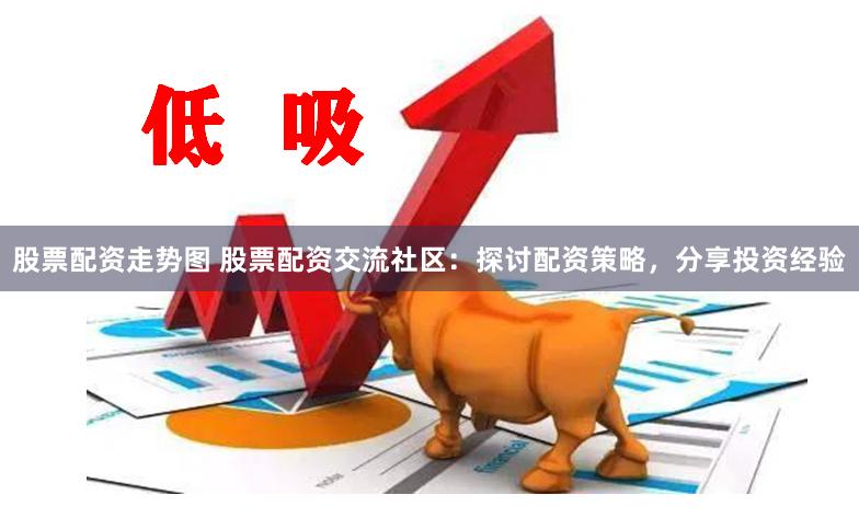 股票配资走势图 股票配资交流社区：探讨配资策略，分享投资经验
