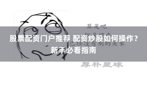 股票配资门户推荐 配资炒股如何操作？新手必看指南
