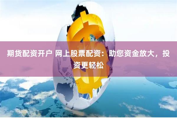 期货配资开户 网上股票配资：助您资金放大，投资更轻松