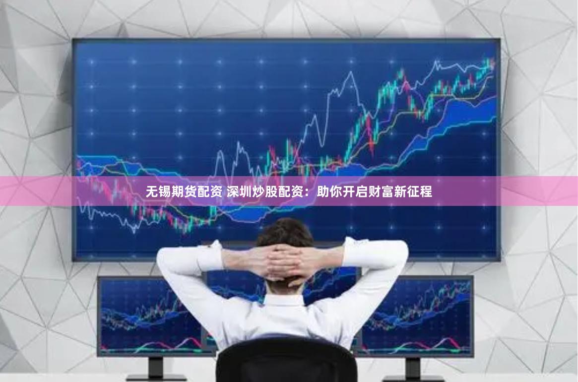 无锡期货配资 深圳炒股配资：助你开启财富新征程