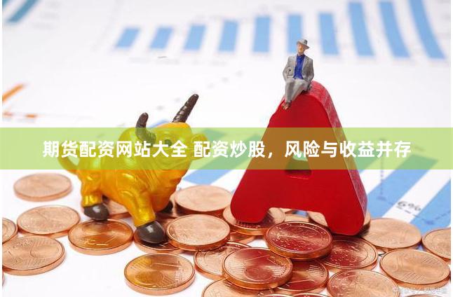 期货配资网站大全 配资炒股，风险与收益并存