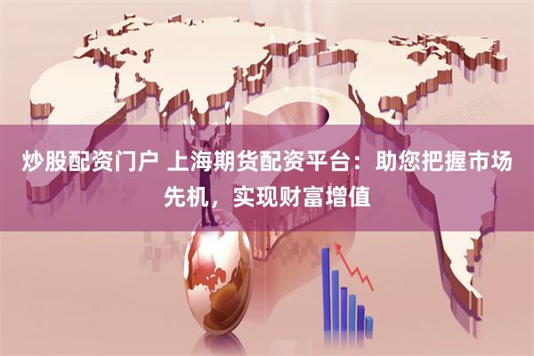 炒股配资门户 上海期货配资平台：助您把握市场先机，实现财富增值