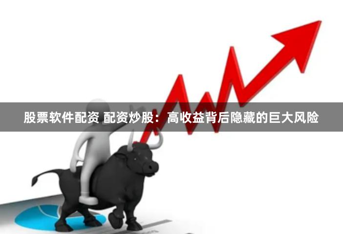 股票软件配资 配资炒股：高收益背后隐藏的巨大风险