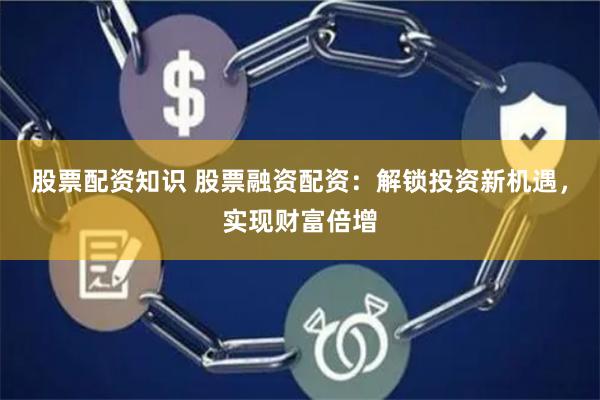 股票配资知识 股票融资配资：解锁投资新机遇，实现财富倍增