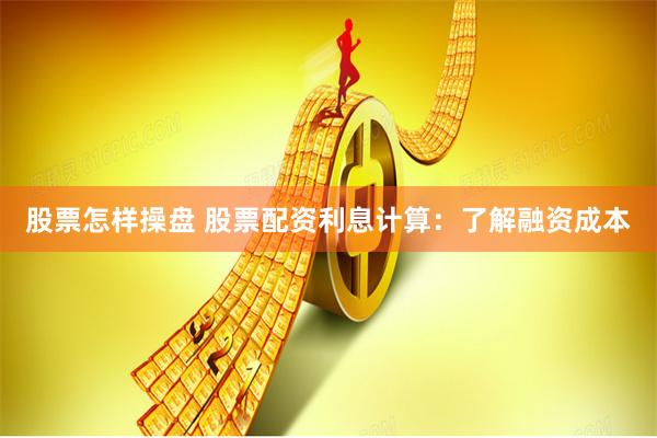 股票怎样操盘 股票配资利息计算：了解融资成本