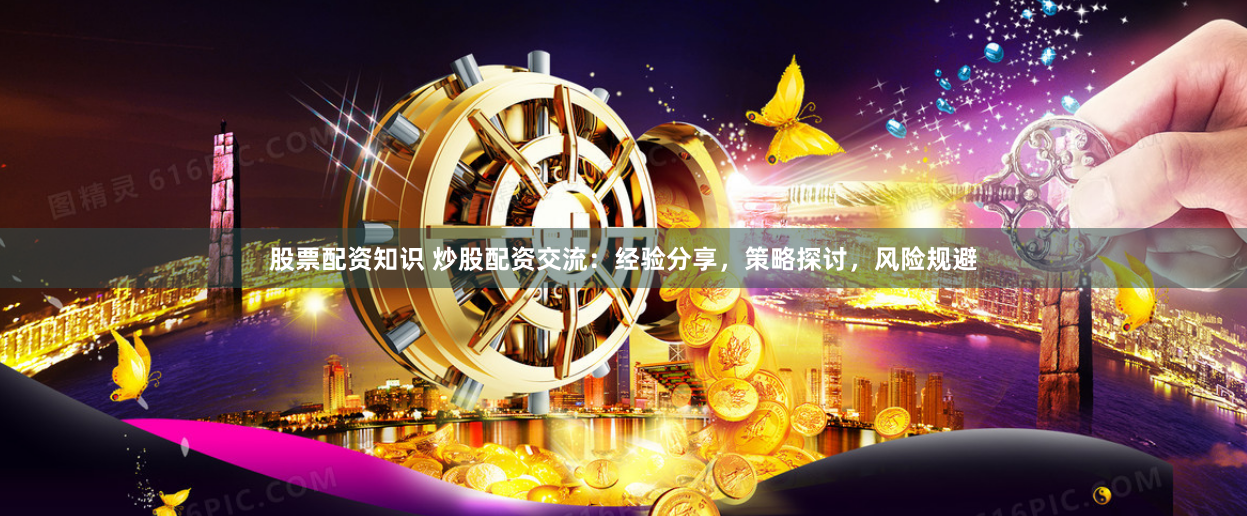 股票配资知识 炒股配资交流:经验分享,策略探讨,风险规避
